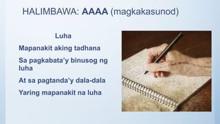HALIMBAWA: AAAA (magkakasunod)
Luha
Mapanakit aking tadhana
Sa pagkabata’y binusog ng
luha
At sa pagtanda’y dala-dala
Yaring mapanakit na luha
 