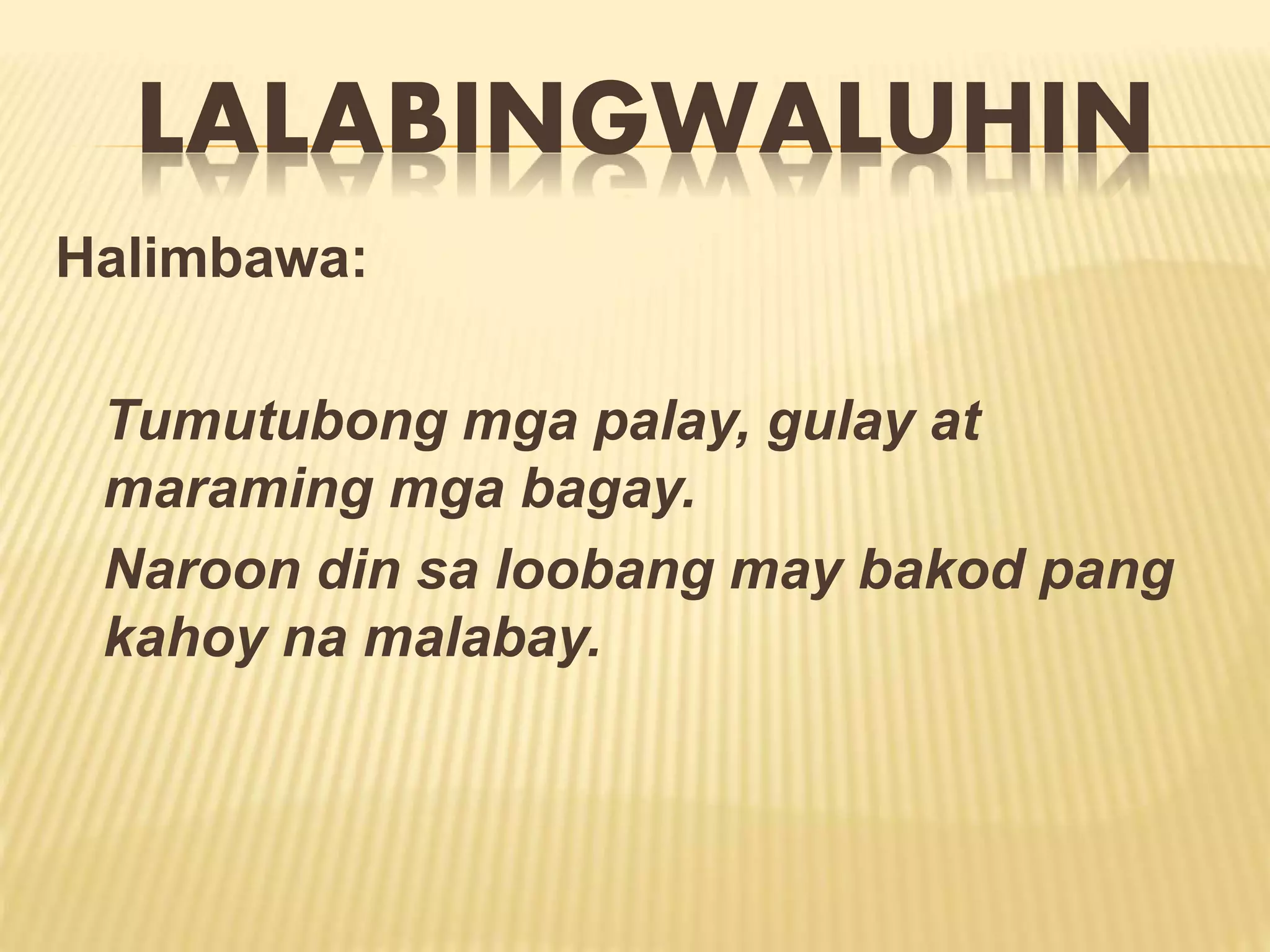 LALABINGWALUHIN 
Halimbawa: 
Tumutubong mga palay, gulay at 
maraming mga bagay. 
Naroon din sa loobang may bakod pang 
kahoy na malabay. 
 