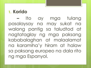 1. Korido 
– Ito ay mga tulang 
pasalaysay na may sukat na 
walong pantig sa taludtod at 
nagtataglay ng mga paksang 
kaba...