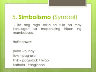 5. Simbolismo (Symbol) 
- ito ang mga salita sa tula na may 
kahulugan sa mapanuring isipan ng 
mambabasa. 
Halimbawa: 
pu...