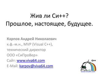 Жив ли Си++?
Прошлое, настоящее, будущее.

Карпов Андрей Николаевич
к.ф.-м.н., MVP (Visual C++),
технический директор
ООО «СиПроВер»
Сайт: www.viva64.com
E-Mail: karpov@viva64.com
 