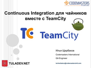 Continuous Integration для чайников
        вместе с TeamCity




                     Илья Щербаков
                     Codemasters International
                     QA Engineer

 TULADEV.NET         ischerbakov@codemastersintl.com
 