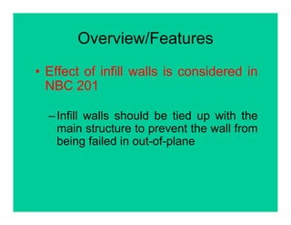 Overview/FeaturesOverview/Features
• Effect of infill walls is considered in• Effect of infill walls is considered in
NBC 201
–Infill walls should be tied up with the
main structure to prevent the wall frommain structure to prevent the wall from
being failed in out-of-plane
 