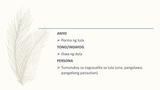 ANYO
 Porma ng tula
TONO/INDAYOG
 Diwa ng dula
PERSONA
 Tumutukoy sa nagsasalita sa tula (una; pangalawa;
pangatlong panauhan)
 