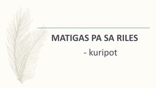 MATIGAS PA SA RILES
- kuripot
 