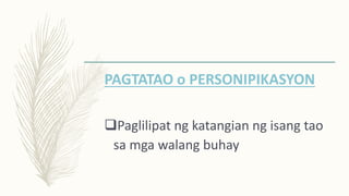 PAGTATAO o PERSONIPIKASYON
Paglilipat ng katangian ng isang tao
sa mga walang buhay
 