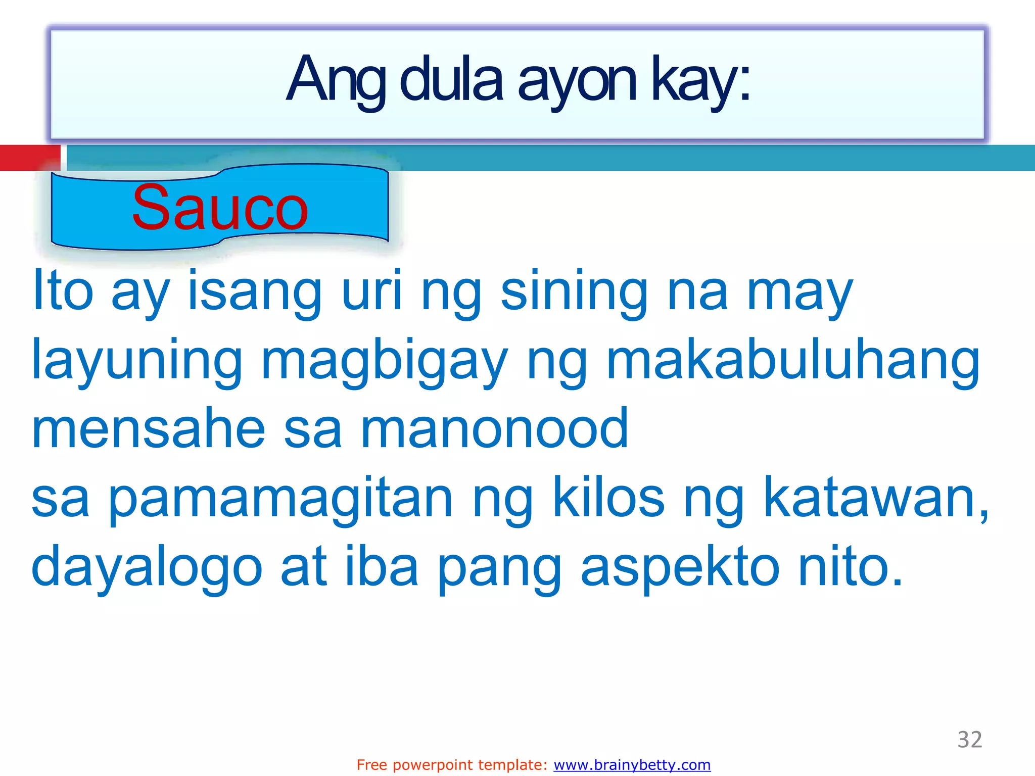 Angdula ayonkay:
Sauco
Ito ay isang uri ng sining na may
layuning magbigay ng makabuluhang
mensahe sa manonood
sa pamamagitan ng kilos ng katawan,
dayalogo at iba pang aspekto nito.
32
Free powerpoint template: www.brainybetty.com
 