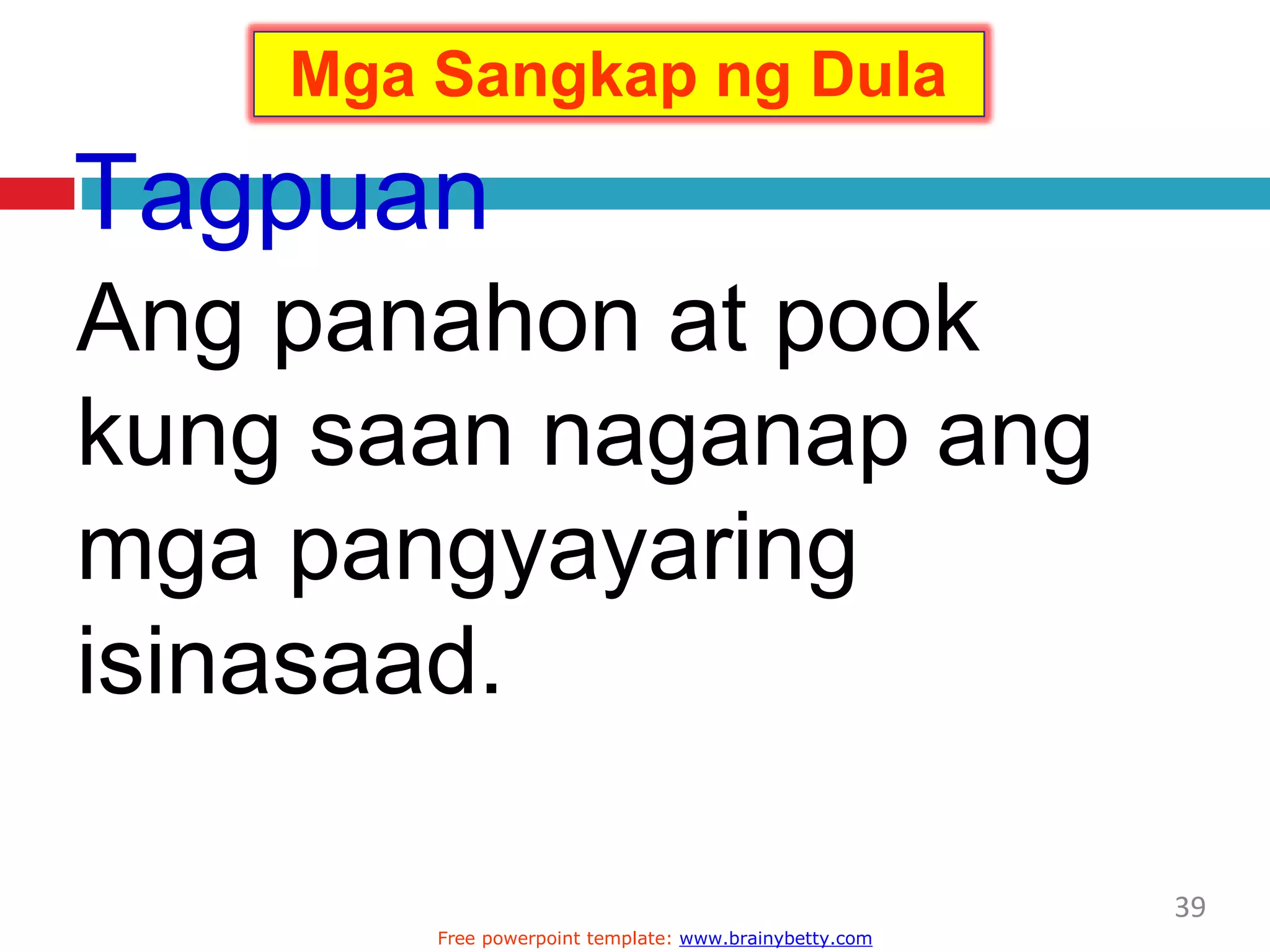Tagpuan
Ang panahon at pook
kung saan naganap ang
mga pangyayaring
isinasaad.
Mga Sangkap ng Dula
39
Free powerpoint template: www.brainybetty.com
 