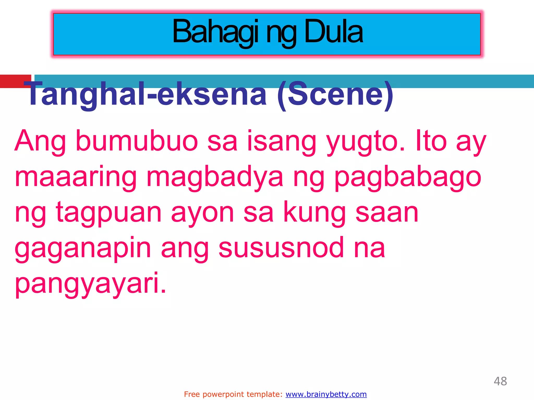 Tanghal-eksena (Scene)
Ang bumubuo sa isang yugto. Ito ay
maaaring magbadya ng pagbabago
ng tagpuan ayon sa kung saan
gaganapin ang sususnod na
pangyayari.
Bahagi ngDula
48
Free powerpoint template: www.brainybetty.com
 