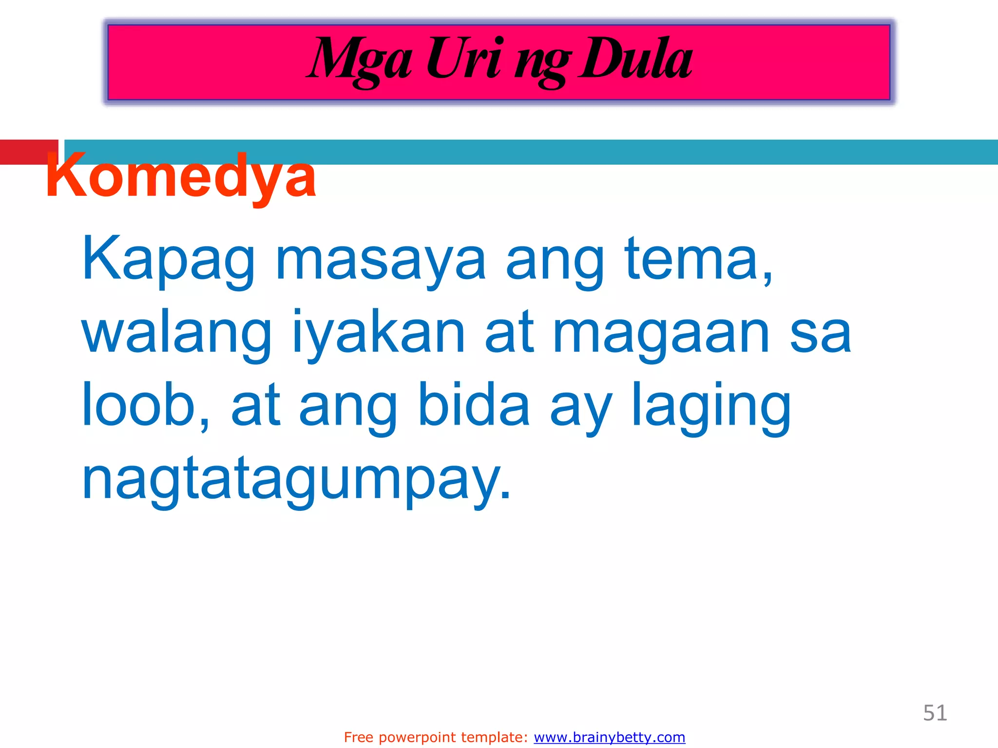 Komedya
Kapag masaya ang tema,
walang iyakan at magaan sa
loob, at ang bida ay laging
nagtatagumpay.
MgaUri ngDula
51
Free powerpoint template: www.brainybetty.com
 