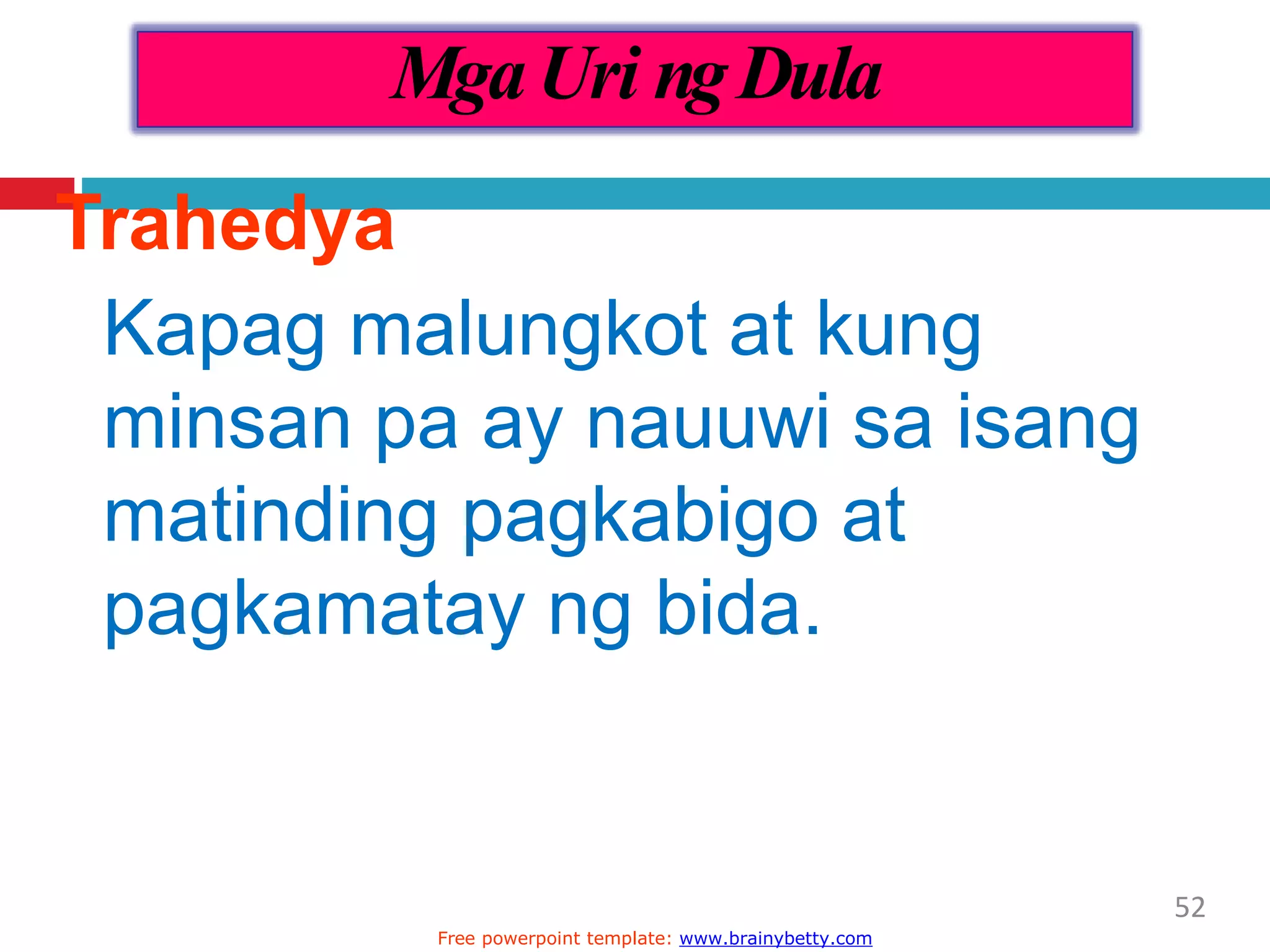 Trahedya
Kapag malungkot at kung
minsan pa ay nauuwi sa isang
matinding pagkabigo at
pagkamatay ng bida.
MgaUri ngDula
52
Free powerpoint template: www.brainybetty.com
 