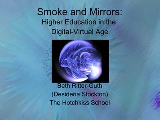 Smoke and Mirrors: Higher Education in the  Digital-Virtual Age Beth Ritter-Guth (Desideria Stockton) The Hotchkiss School 