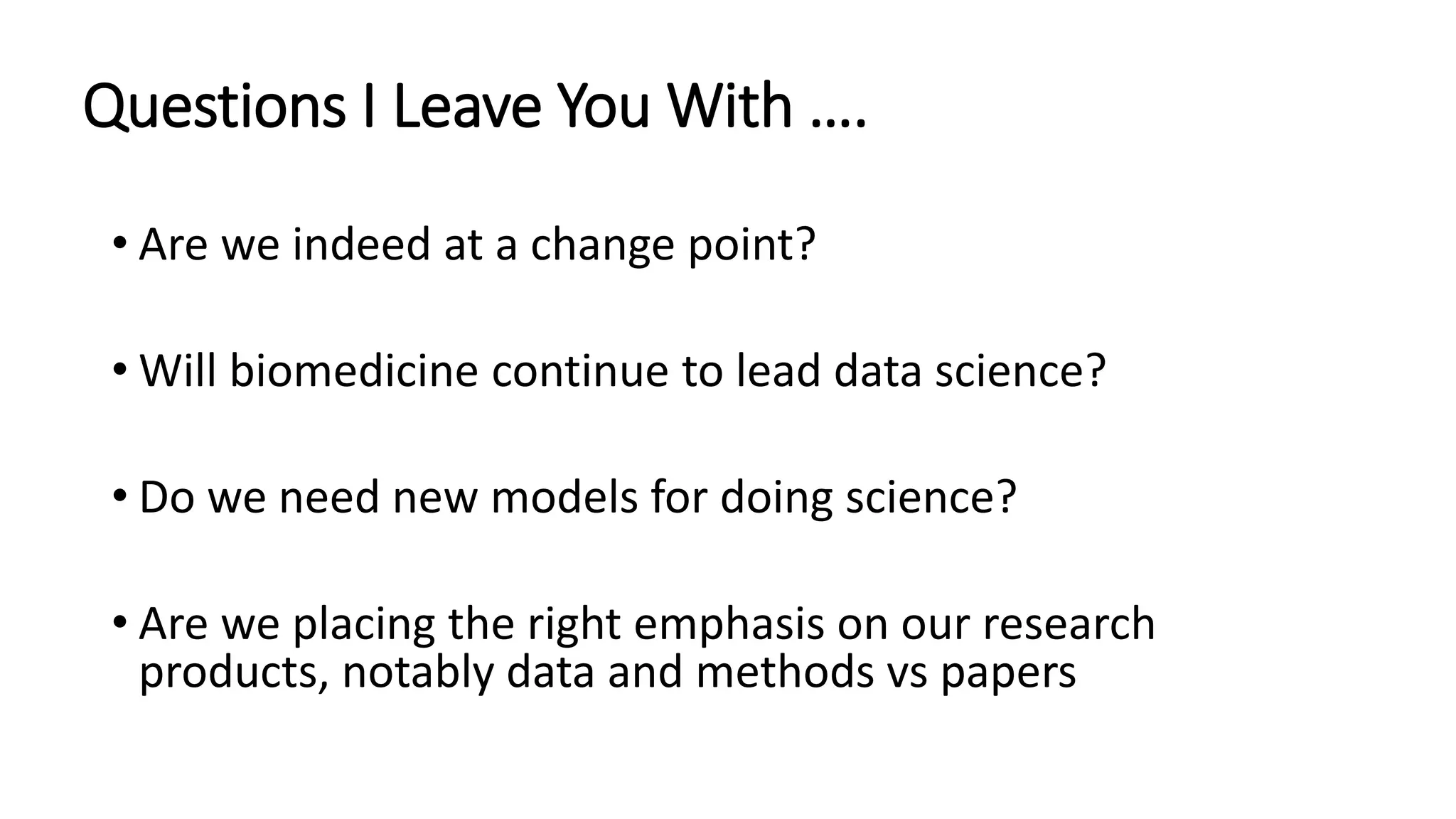 Questions I Leave You With ….
• Are we indeed at a change point?
• Will biomedicine continue to lead data science?
• Do we need new models for doing science?
• Are we placing the right emphasis on our research
products, notably data and methods vs papers
 