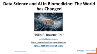 Data Science and AI in Biomedicine: The World
has Changed
Philip E. Bourne PhD
peb6a@virginia.edu
https://www.slideshare.net/pebourne
April 3, 2024 University of Tulane
 