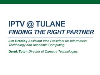 IPTV @ TULANE
FINDING THE RIGHT PARTNER
Jim Bradley Assistant Vice President for Information
Technology and Academic Computing
Derek Toten Director of Campus Technologies
 