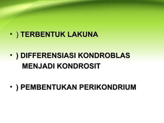 • )) TERBENTUK LAKUNATERBENTUK LAKUNA
• ) DIFFERENSIASI KONDROBLAS) DIFFERENSIASI KONDROBLAS
MENJADI KONDROSITMENJADI KONDROSIT
• ) PEMBENTUKAN PERIKONDRIUM) PEMBENTUKAN PERIKONDRIUM
 