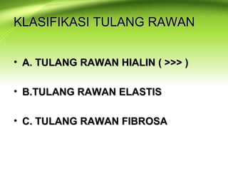 KLASIFIKASI TULANG RAWANKLASIFIKASI TULANG RAWAN
• A. TULANG RAWAN HIALIN ( >>> )A. TULANG RAWAN HIALIN ( >>> )
• B.TULANG RAWAN ELASTISB.TULANG RAWAN ELASTIS
• C. TULANG RAWAN FIBROSAC. TULANG RAWAN FIBROSA
 