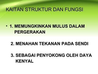 KAITAN STRUKTUR DAN FUNGSIKAITAN STRUKTUR DAN FUNGSI
• 1. MEMUNGKINKAN MULUS DALAM1. MEMUNGKINKAN MULUS DALAM
PERGERAKANPERGERAKAN
2. MENAHAN TEKANAN PADA SENDI2. MENAHAN TEKANAN PADA SENDI
3. SEBAGAI PENYOKONG OLEH DAYA3. SEBAGAI PENYOKONG OLEH DAYA
KENYALKENYAL
 