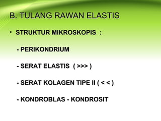 B. TULANG RAWAN ELASTISB. TULANG RAWAN ELASTIS
• STRUKTUR MIKROSKOPIS :STRUKTUR MIKROSKOPIS :
- PERIKONDRIUM- PERIKONDRIUM
- SERAT ELASTIS ( >>> )- SERAT ELASTIS ( >>> )
- SERAT KOLAGEN TIPE II ( < < )- SERAT KOLAGEN TIPE II ( < < )
- KONDROBLAS - KONDROSIT- KONDROBLAS - KONDROSIT
 