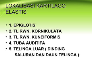 LOKALISASI KARTILAGOLOKALISASI KARTILAGO
ELASTISELASTIS
• 1. EPIGLOTIS1. EPIGLOTIS
• 2. TL RWN. KORNIKULATA2. TL RWN. KORNIKULATA
• 3. TL RWN. KUNEIFORMIS3. TL RWN. KUNEIFORMIS
• 4. TUBA AUDITIFA4. TUBA AUDITIFA
• 5. TELINGA LUAR ( DINDING5. TELINGA LUAR ( DINDING
SALURAN DAN DAUN TELINGA )SALURAN DAN DAUN TELINGA )
 