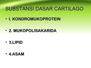 SUBSTANSI DASAR CARTILAGOSUBSTANSI DASAR CARTILAGO
• I. KONDROMUKOPROTEINI. KONDROMUKOPROTEIN
• 2. MUKOPOLISAKARIDA2. MUKOPOLISAKARIDA
• 3.LIPID3.LIPID
• 4.ASAM4.ASAM
 