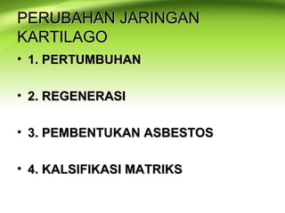 PERUBAHAN JARINGANPERUBAHAN JARINGAN
KARTILAGOKARTILAGO
• 1. PERTUMBUHAN1. PERTUMBUHAN
• 2. REGENERASI2. REGENERASI
• 3. PEMBENTUKAN ASBESTOS3. PEMBENTUKAN ASBESTOS
• 4. KALSIFIKASI MATRIKS4. KALSIFIKASI MATRIKS
 