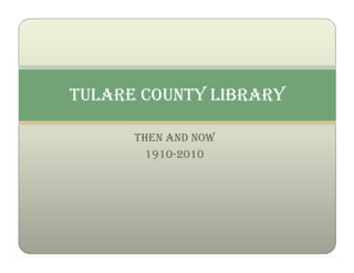 TULARE COUNTY LIBRARY

      THEN AND NOW
        1910-2010
 