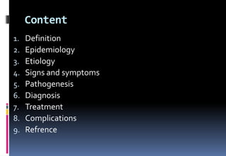 Content
1. Definition
2. Epidemiology
3. Etiology
4. Signs and symptoms
5. Pathogenesis
6. Diagnosis
7. Treatment
8. Complications
9. Refrence
 