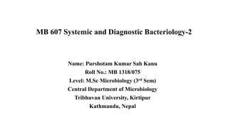 Name: Purshotam Kumar Sah Kanu
Roll No.: MB 1318/075
Level: M.Sc Microbiology (3rd Sem)
Central Department of Microbiology
Tribhuvan University, Kirtipur
Kathmandu, Nepal
MB 607 Systemic and Diagnostic Bacteriology-2
 