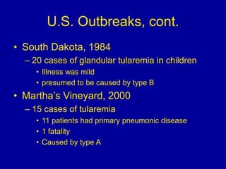 U.S. Outbreaks, cont.
• South Dakota, 1984
– 20 cases of glandular tularemia in children
• Illness was mild
• presumed to ...
