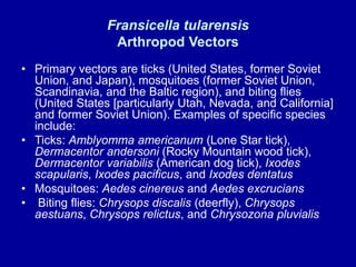 Fransicella tularensis
Arthropod Vectors
• Primary vectors are ticks (United States, former Soviet
Union, and Japan), mosq...