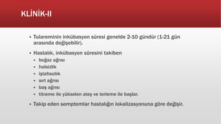 KLİNİK-II
 Tulareminin inkübasyon süresi genelde 2-10 gündür (1-21 gün
arasında değişebilir).
 Hastalık, inkübasyon süresini takiben
 boğaz ağrısı
 halsizlik
 iştahsızlık
 sırt ağrısı
 baş ağrısı
 titreme ile yükselen ateş ve terleme ile başlar.
 Takip eden semptomlar hastalığın lokalizasyonuna göre değişir.
 