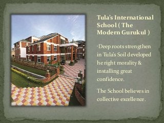 Tula’s International
School ( The
Modern Gurukul )
“Deep roots strengthen
in Tula’s Soil developed
he right morality &
installing great
confidence.
The School believes in
collective excellence.
 