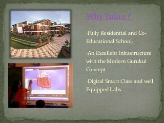Why Tula’s ?
•Fully Residential and Co-
Educational School.
•An Excellent Infrastructure
with the Modern Gurukul
Concept
•Digital Smart Class and well
Equipped Labs.
 