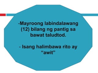 -Mayroong labindalawang
(12) bilang ng pantig sa
bawat taludtod.
- Isang halimbawa rito ay
“awit”
 