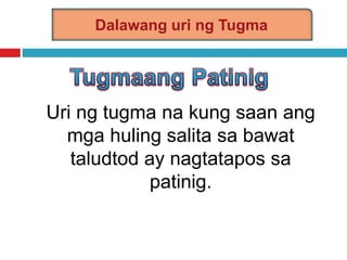 Dalawang uri ng Tugma
Uri ng tugma na kung saan ang
mga huling salita sa bawat
taludtod ay nagtatapos sa
patinig.
 
