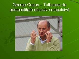 George Copos – Tulburare de personalitate obsesiv-compulsivă 
