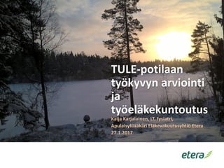 TULE-potilaan
työkyvyn arviointi
ja
työeläkekuntoutus
Kaija Karjalainen, LT, fysiatri,
Apulaisylilääkäri Eläkevakuutusyhtiö Etera
27.1.2017
 