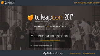 My Tuleap Story #TuleapCon2017 @TuleapOpenALM
100 % Agile & Open Source
Humbert Moreaux (Enalean)
Mattermost Integration
humbert.moreaux@enalean.com
 