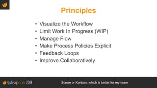 Scrum or Kanban: which is better for my team
Principles
• Visualize the Workflow
• Limit Work In Progress (WIP)
• Manage F...