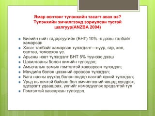 Ямар өвчтөнг түлэнхийн тасагт авах вэ?
Түлэнхийн эмчилгээнд зориулсан тусгай
шалгуур(ANZBA 2004)
Биеийн нийт гадаргуугийн (БНГ) 10% -с дээш талбайг
хамарсан
Хэсэг талбайг хамарсан түлэгдэлт—нүүр, гар, хөл,
салтаа, томоохон үе.
Арьсны нэвт түлэгдэлт БНТ 5% түүнээс дээш
Цахилгааны болон химийн түлэгдэл;
Амьсгалын замын гэмтэлтэй хавсарсан түлэгдэл;
Мөчдийн болон цээжний ороосон түлэгдэл;
Бага насны хүүхэд болон өндөр настай хүний түлэгдэл;
Урьд нь өвчтэй байсан бол эмчилгээний явцад хүндрэх,
эдгэрэлт удаашрах, үхлийг нэмэгдүүлэх эрсдэлтэй тул
Гэмтэлтэй хавсарсан түлэгдэл.
 