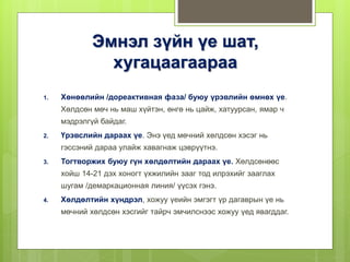 Эмнэл зүйн үе шат,
хугацаагаараа
1. Хөнөөлийн /дореактивная фаза/ буюу үрэвлийн өмнөх үе.
Хөлдсөн мөч нь маш хүйтэн, өнгө нь цайж, хатуурсан, ямар ч
мэдрэлгүй байдаг.
2. Үрэвслийн дараах үе. Энэ үед мөчний хөлдсөн хэсэг нь
гэссэний дараа улайж хавагнаж цэврүүтнэ.
3. Тогтворжих буюу гүн хөлдөлтийн дараах үе. Хөлдсөнөөс
хойш 14-21 дэх хоногт үхжилийн зааг тод илрэхийг зааглах
шугам /демаркационная линия/ үүсэх гэнэ.
4. Хөлдөлтийн хүндрэл, хожуу үеийн эмгэгт үр дагаврын үе нь
мөчний хөлдсөн хэсгийг тайрч эмчилснээс хожуу үед явагддаг.
 