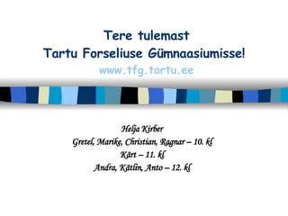 Tere tulemast Tartu Forseliuse Gümnaasiumisse!   www.tfg.tartu.ee Helja Kirber Gretel, Marike, Christian, Ragnar – 10. kl Kärt – 11. kl Andra, Kätlin, Anto – 12. kl 