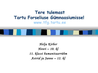 Tere tulemast Tartu Forseliuse Gümnaasiumisse!   www.tfg.tartu.ee Helja Kirber Henri – 10. kl 11. klassi humanitaarrühm Astrid ja Janne – 12. kl 