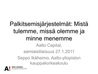 Palkitsemisjärjestelmät: Mistä
 tulemme, missä olemme ja
      minne menemme
           Aalto Capital,
    aamiaistilaisuus 27.1.2011
  Seppo Ikäheimo, Aalto-yliopiston
       kauppakorkeakoulu
 