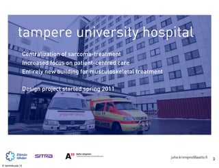 tampere university hospital
                   Centralization of sarcoma-treatment
                   Increased focus on patient-centred care
                   Entirely new building for musculoskeletal treatment

                   Design project started spring 2011




                                                                         juha.kronqvist@aalto.fi   2
9. tammikuuta 12
 