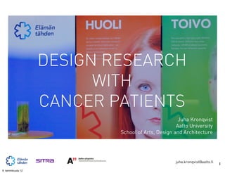 DESIGN RESEARCH
                         WITH
                   CANCER PATIENTS
                                                    Juha Kronqvist
                                                   Aalto University
                           School of Arts, Design and Architecture




                                                  juha.kronqvist@aalto.fi
                                                                            1
9. tammikuuta 12
 