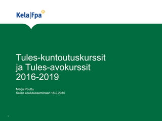 Tules-kuntoutuskurssit
ja Tules-avokurssit
2016-2019
Merja Pouttu
Kelan koulutusseminaari 18.2.2016
1
 