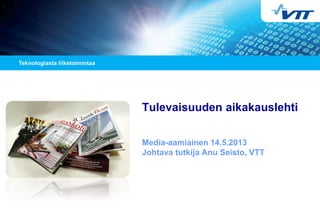 Tulevaisuuden aikakauslehti
Media-aamiainen 14.5.2013
Johtava tutkija Anu Seisto, VTT
 