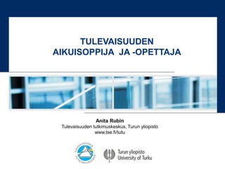 Anita Rubin
Tulevaisuuden tutkimuskeskus, Turun yliopisto
www.tse.fi/tutu
TULEVAISUUDEN
AIKUISOPPIJA JA -OPETTAJA
 